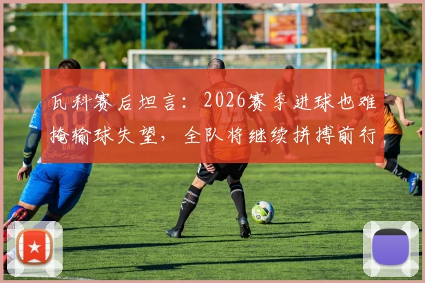 瓦科赛后坦言：2026赛季进球也难掩输球失望，全队将继续拼搏前行