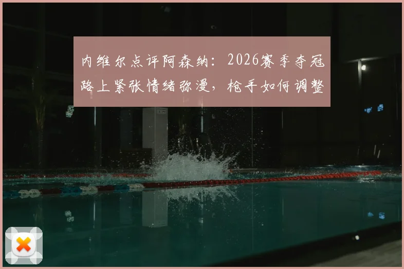 内维尔点评阿森纳：2026赛季夺冠路上紧张情绪弥漫，枪手如何调整状态踉跄过线？深度分析枪手争冠前景与压力来源