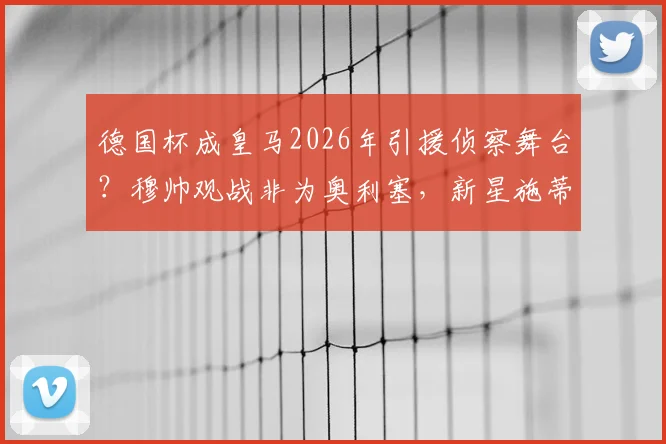 德国杯成皇马2026年引援侦察舞台？穆帅观战非为奥利塞，新星施蒂勒进入名单引关注