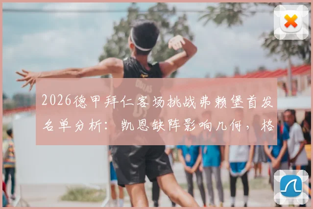 2026德甲拜仁客场挑战弗赖堡首发名单分析：凯恩缺阵影响几何，格纳布里与迪亚斯能否扛起进攻大旗