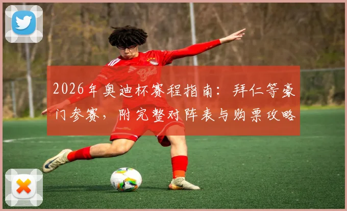 2026年奥迪杯赛程指南:拜仁等豪门参赛,附完整对阵表与购票攻略
