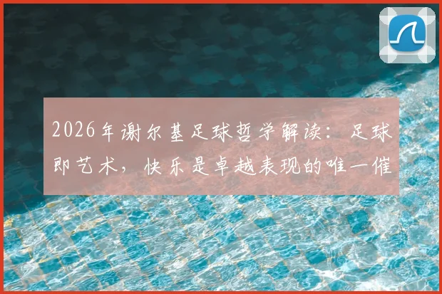 2026年谢尔基足球哲学解读：足球即艺术，快乐是卓越表现的唯一催化剂，看顶级中场如何享受比赛