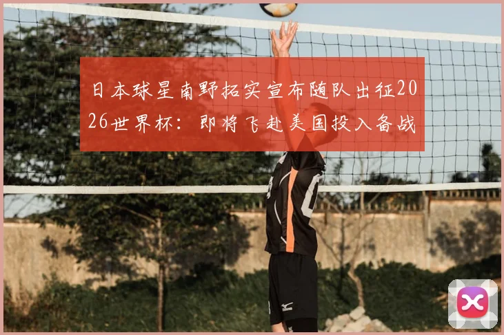 日本球星南野拓实宣布随队出征2026世界杯：即将飞赴美国投入备战，个人状态与战术角色解析