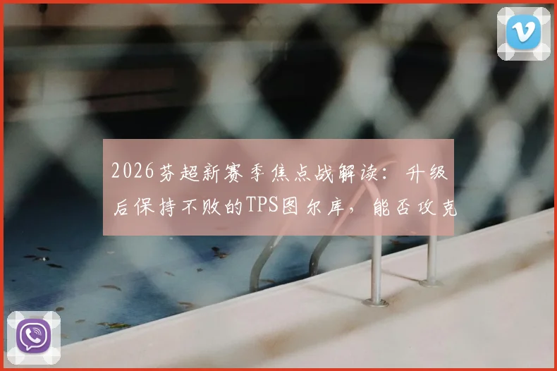 2026芬超新赛季焦点战解读:升级后保持不败的TPS图尔库,能否攻克进攻乏力的赫尔辛基?