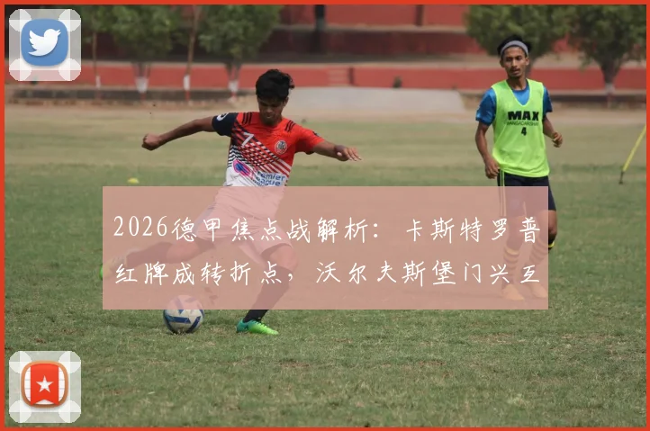 2026德甲焦点战解析:卡斯特罗普红牌成转折点,沃尔夫斯堡门兴互交白卷,比赛回顾与战术复盘