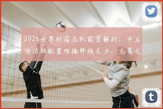 2026世界杯荷兰队前景解析:中后场顶级配置难掩锋线乏力,无冕之王能走多远?