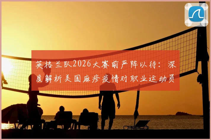 英格兰队2026大赛前严阵以待:深度解析美国麻疹疫情对职业运动员的威胁与专业预防指南
