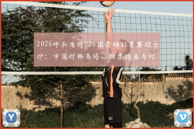2026呼和浩特U16国青锦标赛赛程出炉：中国对韩乌塔，购票指南与对手实力全解析