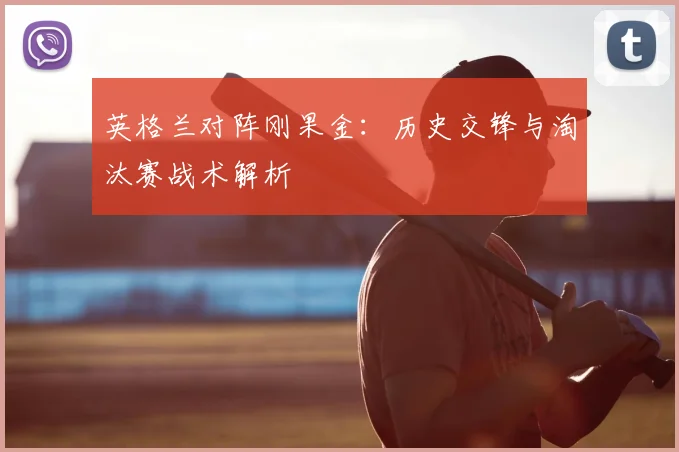 英格兰对阵刚果金：历史交锋与淘汰赛战术解析