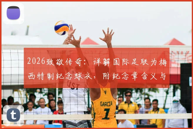 2026致敬传奇：详解国际足联为梅西特制纪念球衣，附纪念章含义与获取方式指南