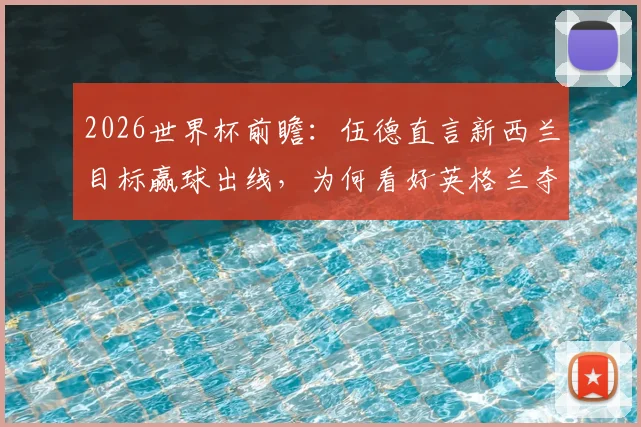 2026世界杯前瞻：伍德直言新西兰目标赢球出线，为何看好英格兰夺冠？