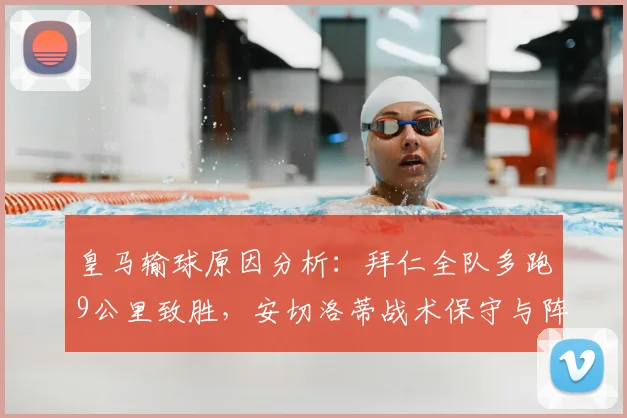 皇马输球原因分析:拜仁全队多跑9公里致胜,安切洛蒂战术保守与阵容老化问题凸显