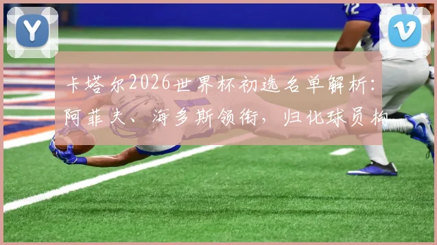 卡塔尔2026世界杯初选名单解析：阿菲夫、海多斯领衔，归化球员构成引关注