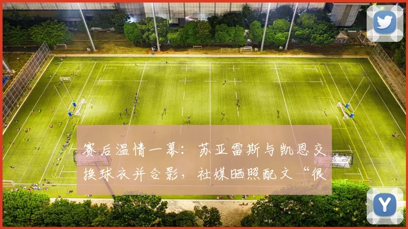 赛后温情一幕:苏亚雷斯与凯恩交换球衣并合影,社媒晒照配文“很高兴见到你”引热议