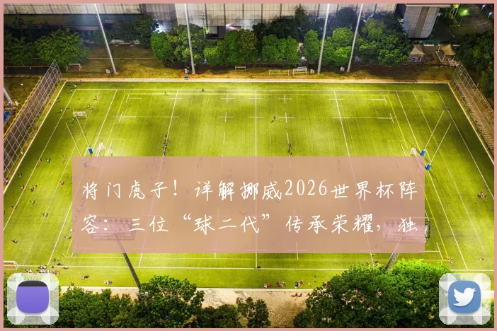将门虎子！详解挪威2026世界杯阵容：三位“球二代”传承荣耀，独特现象背后有何深意？