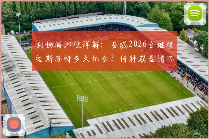 利物浦帅位详解：芬威2026会继续给斯洛特多久机会？何种崩盘情况将触发换帅