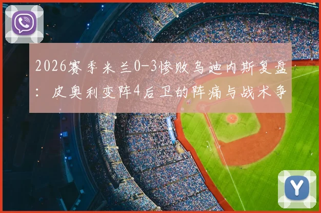 2026赛季米兰0-3惨败乌迪内斯复盘:皮奥利变阵4后卫的阵痛与战术争议,附赛后球员评分分析