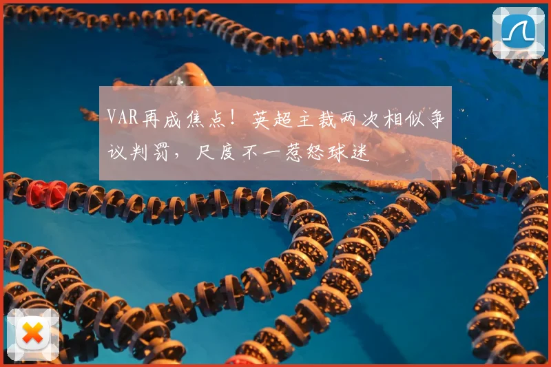VAR再成焦点！英超主裁两次相似争议判罚，尺度不一惹怒球迷