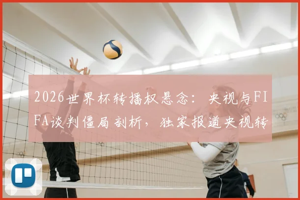 2026世界杯转播权悬念：央视与FIFA谈判僵局剖析，独家报道央视转播最新动态
