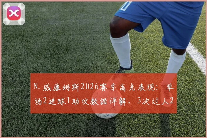 N.威廉姆斯2026赛季高光表现：单场2进球1助攻数据详解，3次过人2次成功是什么水平？