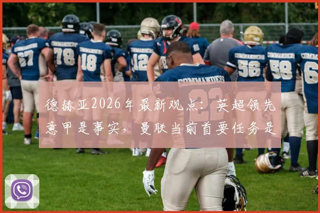 德赫亚2026年最新观点：英超领先意甲是事实，曼联当前首要任务是专注联赛竞争