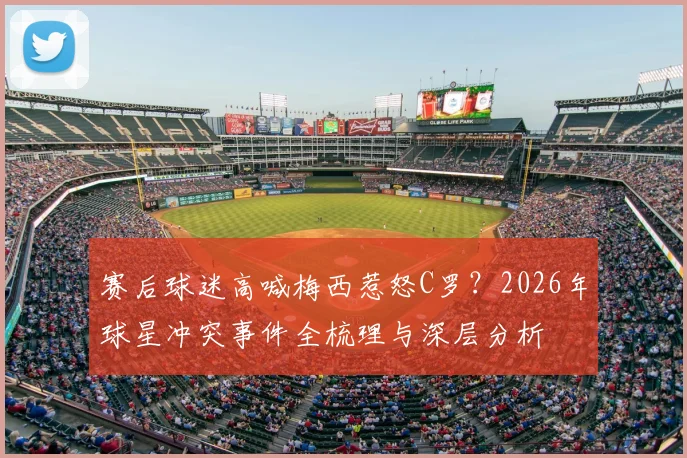 赛后球迷高喊梅西惹怒C罗？2026年球星冲突事件全梳理与深层分析