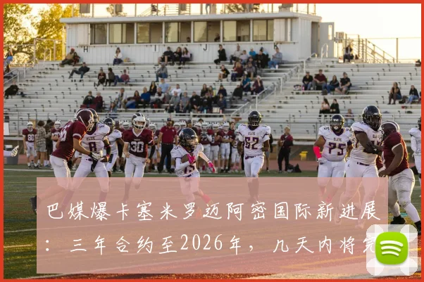 巴媒爆卡塞米罗迈阿密国际新进展：三年合约至2026年，几天内将完成签约