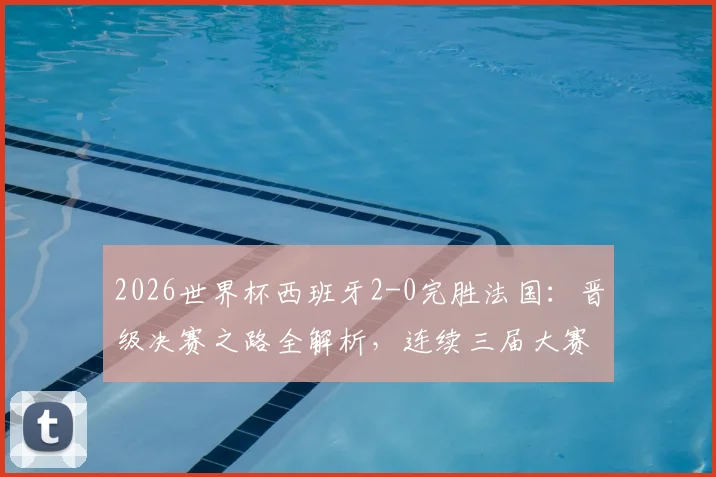 2026世界杯西班牙2-0完胜法国：晋级决赛之路全解析，连续三届大赛半决赛淘汰强敌