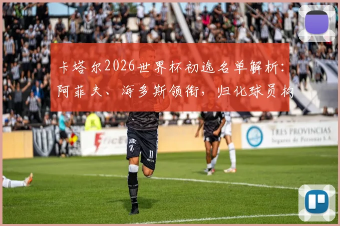 卡塔尔2026世界杯初选名单解析:阿菲夫、海多斯领衔,归化球员构成引关注