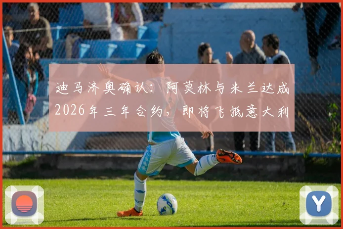 迪马济奥确认：阿莫林与米兰达成2026年三年合约，即将飞抵意大利，年薪细节与签约内幕曝光