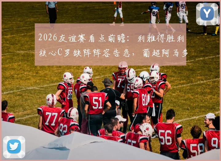 2026友谊赛看点前瞻:利雅得胜利核心C罗缺阵阵容告急,葡超阿马多拉能否趁势取胜?