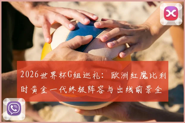 2026世界杯G组巡礼：欧洲红魔比利时黄金一代终极阵容与出线前景全解析，附德布劳内、库尔图瓦关键作用分析
