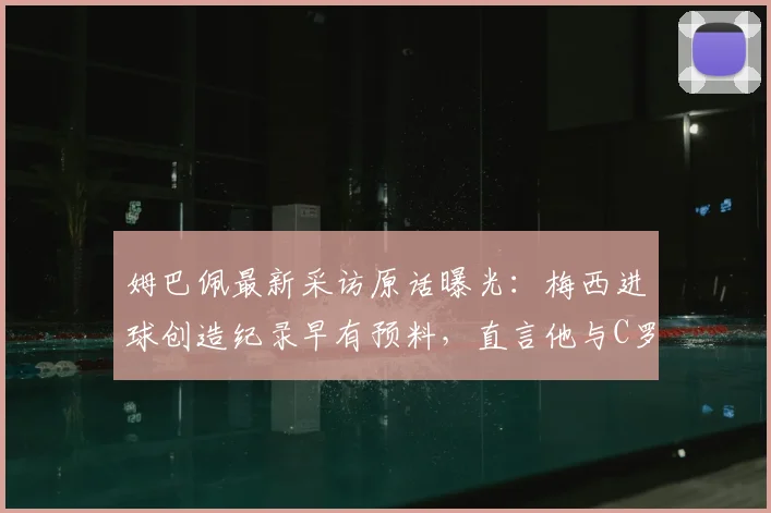 姆巴佩最新采访原话曝光:梅西进球创造纪录早有预料,直言他与C罗同为历史最佳,2026年展望引热议