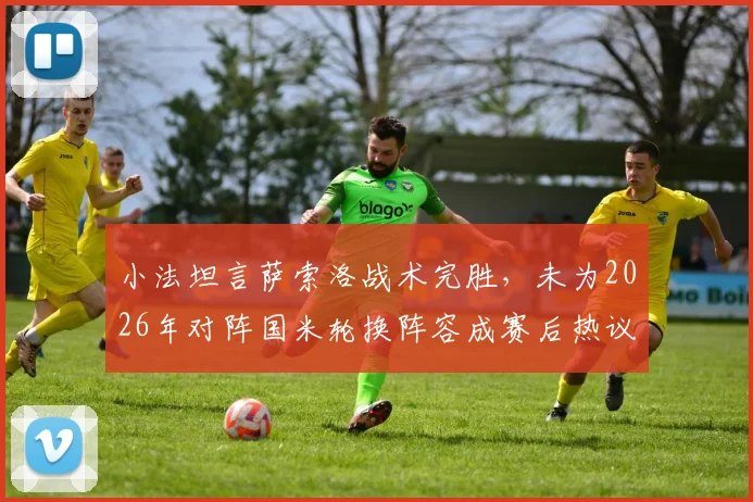 小法坦言萨索洛战术完胜,未为2026年对阵国米轮换阵容成赛后热议焦点