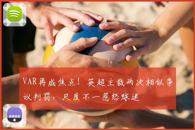 VAR再成焦点！英超主裁两次相似争议判罚，尺度不一惹怒球迷