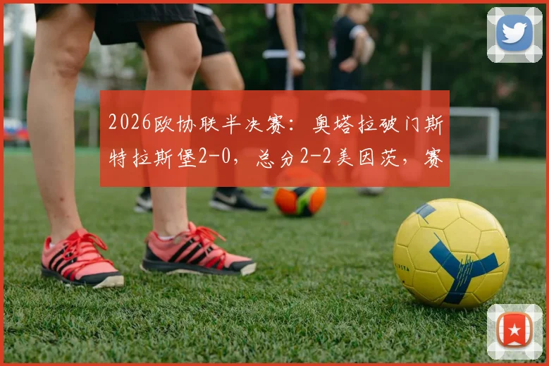 2026欧协联半决赛：奥塔拉破门斯特拉斯堡2-0，总分2-2美因茨，赛程回顾与晋级前景分析